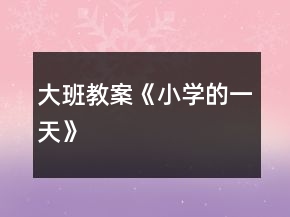 大班教案《小學(xué)的一天》