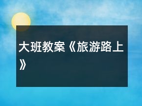 大班教案《旅游路上》