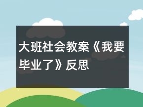大班社會教案《我要畢業(yè)了》反思