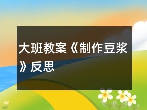 大班教案《制作豆?jié){》反思