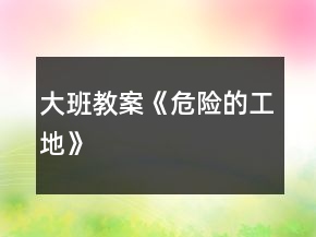 大班教案《危險(xiǎn)的工地》