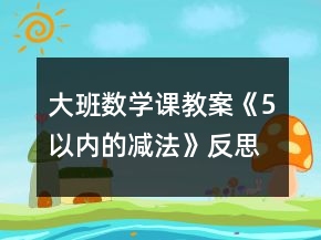 大班數(shù)學(xué)課教案《5以?xún)?nèi)的減法》反思