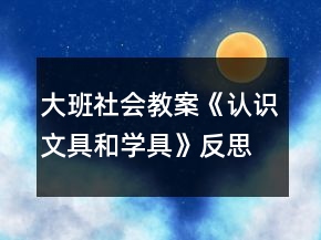 大班社會(huì)教案《認(rèn)識(shí)文具和學(xué)具》反思