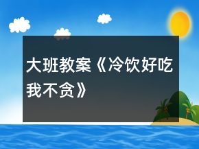 大班教案《冷飲好吃我不貪》
