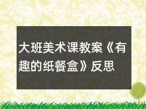 大班美術(shù)課教案《有趣的紙餐盒》反思