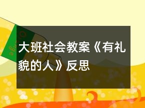 大班社會教案《有禮貌的人》反思