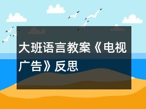 大班語(yǔ)言教案《電視廣告》反思