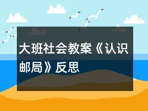 大班社會(huì)教案《認(rèn)識(shí)郵局》反思