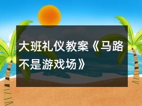 大班禮儀教案《馬路不是游戲場(chǎng)》