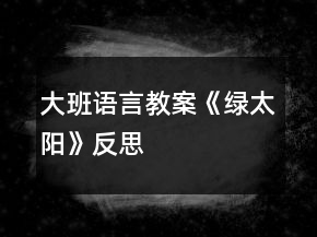 大班語(yǔ)言教案《綠太陽(yáng)》反思