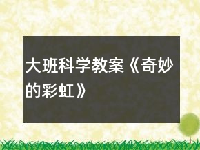 大班科學(xué)教案《奇妙的彩虹》