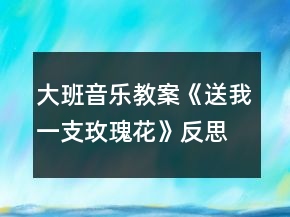 大班音樂教案《送我一支玫瑰花》反思