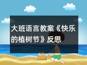 大班語言教案《快樂的植樹節(jié)》反思