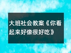 大班社會教案《你看起來好像很好吃》反思