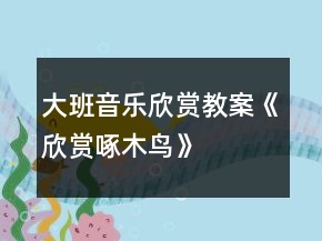 大班音樂欣賞教案《欣賞啄木鳥》