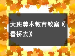 大班美術(shù)教育教案《看橋去》