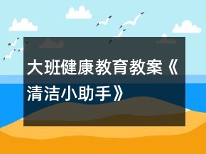 大班健康教育教案《清潔小助手》
