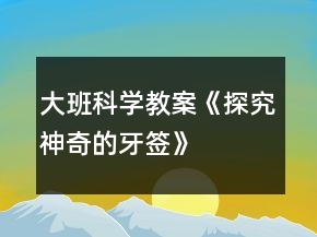 大班科學(xué)教案《探究神奇的牙簽》