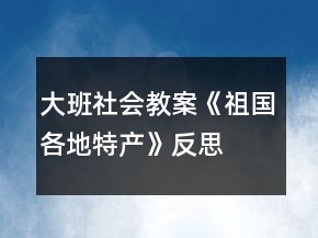 大班社會(huì)教案《祖國(guó)各地特產(chǎn)》反思