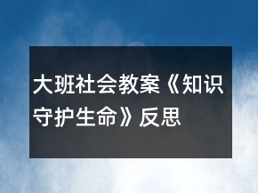 大班社會(huì)教案《知識(shí)守護(hù)生命》反思