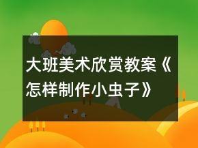 大班美術(shù)欣賞教案《怎樣制作小蟲子》反思