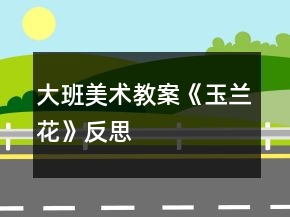 大班美術(shù)教案《玉蘭花》反思