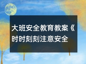 大班安全教育教案《時時刻刻注意安全》