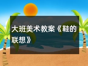 大班美術(shù)教案《鞋的聯(lián)想》