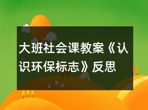 大班社會(huì)課教案《認(rèn)識(shí)環(huán)保標(biāo)志》反思