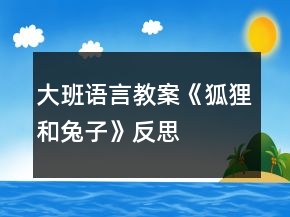 大班語(yǔ)言教案《狐貍和兔子》反思