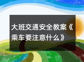 大班交通安全教案《乘車要注意什么》反思