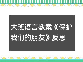 大班語言教案《保護(hù)我們的朋友》反思