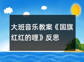 大班音樂教案《國旗紅紅的哩》反思