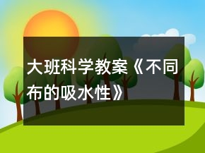 大班科學(xué)教案《不同布的吸水性》