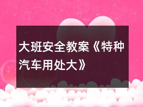 大班安全教案《特種汽車(chē)用處大》