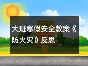 大班寒假安全教案《防火災(zāi)》反思