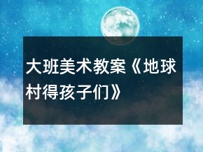 大班美術(shù)教案《地球村得孩子們》