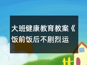 大班健康教育教案《飯前飯后不劇烈運動》反思