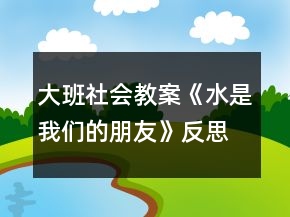 大班社會教案《水是我們的朋友》反思