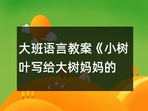 大班語言教案《小樹葉寫給大樹媽媽的一封信》