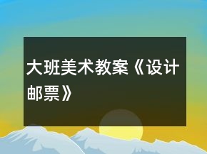 大班美術(shù)教案《設(shè)計(jì)郵票》