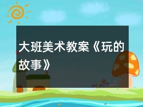 大班美術(shù)教案《玩的故事》