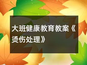 大班健康教育教案《燙傷處理》