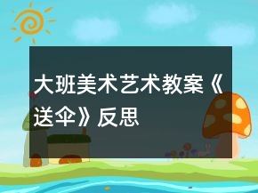 大班美術藝術教案《送傘》反思