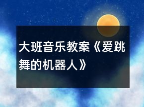 大班音樂教案《愛跳舞的機(jī)器人》