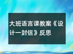 大班語(yǔ)言課教案《設(shè)計(jì)一封信》反思