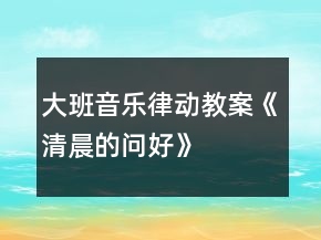 大班音樂律動教案《清晨的問好》