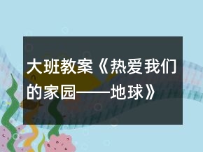 大班教案《熱愛我們的家園――地球》反思