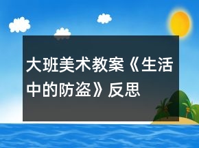 大班美術(shù)教案《生活中的防盜》反思