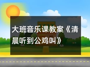 大班音樂課教案《清晨聽到公雞叫》